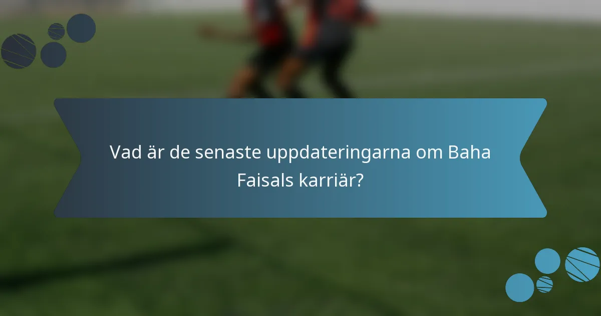 Vad är de senaste uppdateringarna om Baha Faisals karriär?
