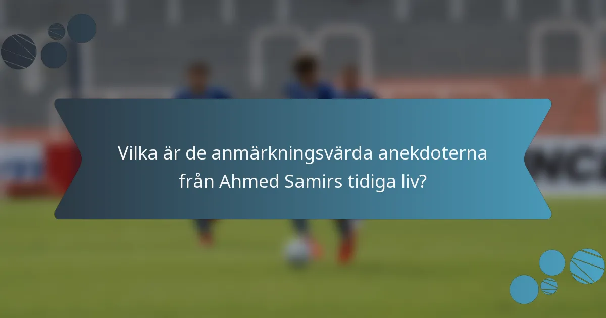 Vilka är de anmärkningsvärda anekdoterna från Ahmed Samirs tidiga liv?