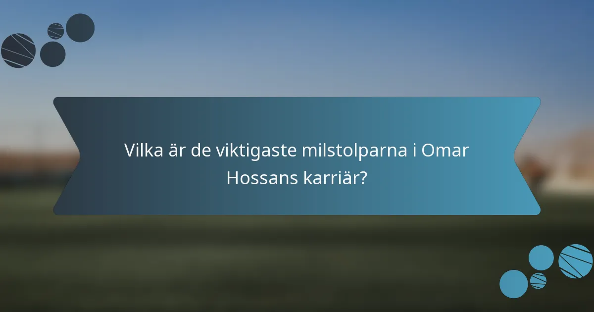 Vilka är de viktigaste milstolparna i Omar Hossans karriär?