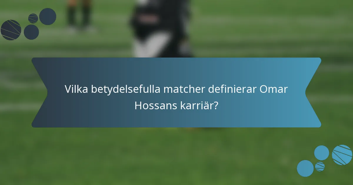 Vilka betydelsefulla matcher definierar Omar Hossans karriär?