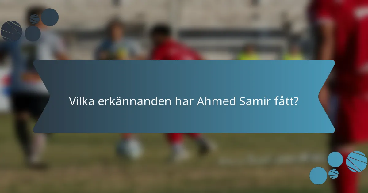 Vilka erkännanden har Ahmed Samir fått?