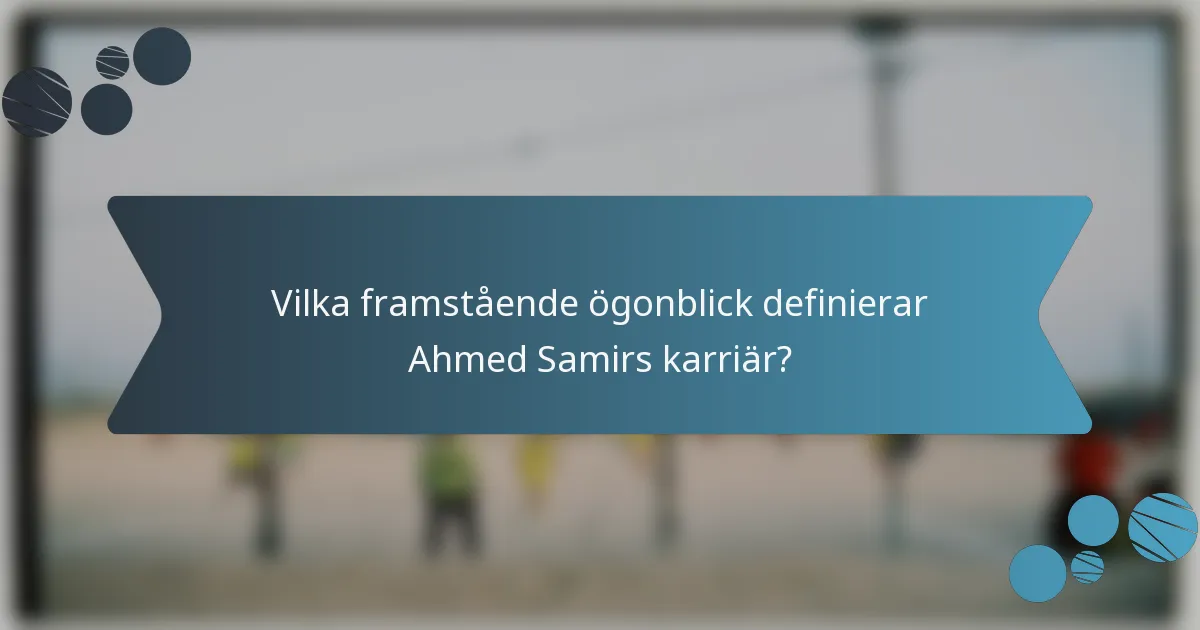 Vilka framstående ögonblick definierar Ahmed Samirs karriär?