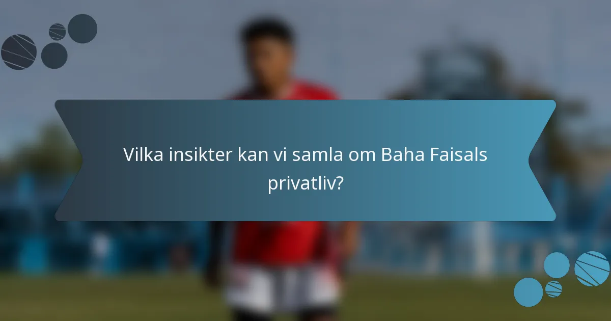 Vilka insikter kan vi samla om Baha Faisals privatliv?
