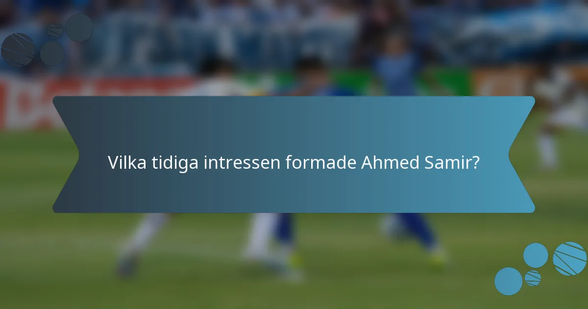 Vilka tidiga intressen formade Ahmed Samir?