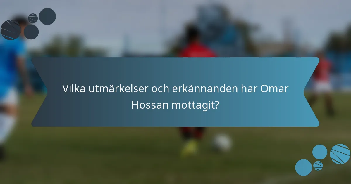 Vilka utmärkelser och erkännanden har Omar Hossan mottagit?