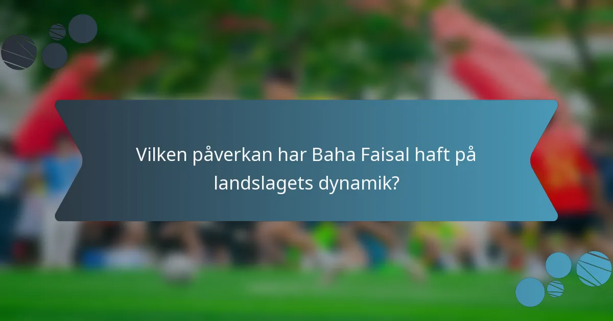 Vilken påverkan har Baha Faisal haft på landslagets dynamik?
